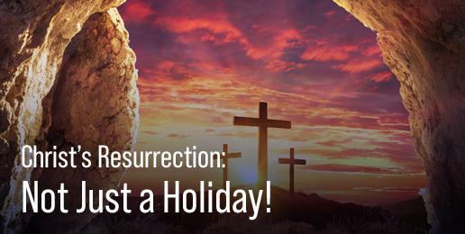 Christ’s Resurrection: Not Just a Holiday!