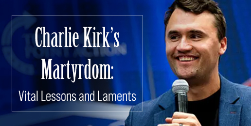 Charlie Kirk’s Martyrdom:  Vital Lessons and Laments for Christ’s True Church to Live in Light of Going Forward