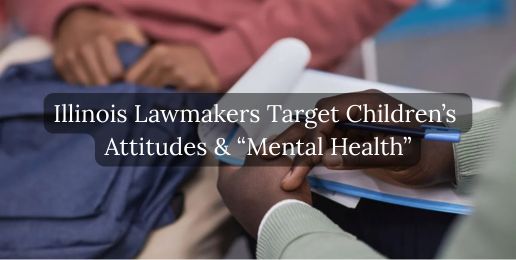 Illinois Lawmakers Target Children’s Attitudes & “Mental Health”